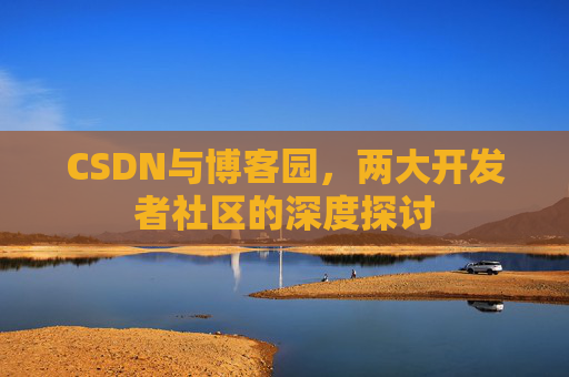 CSDN与博客园,两大开发者社区的深度探讨 CSDN与博客园,两大开发者社区的深度探讨